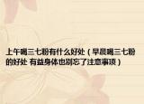 上午喝三七粉有什么好处（早晨喝三七粉的好处 有益身体也别忘了注意事项）
