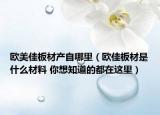 欧美佳板材产自哪里（欧佳板材是什么材料 你想知道的都在这里）