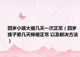 四岁小孩大便几天一次正常（四岁孩子要几天排便正常 以及解决方法）
