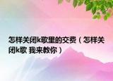 怎样关闭k歌里的交费（怎样关闭k歌 我来教你）