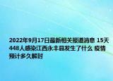 2022年9月17日最新相关报道消息 15天448人感染江西永丰县发生了什么 疫情预计多久解封