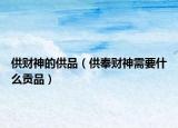 供财神的供品（供奉财神需要什么贡品）