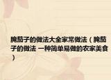 腌茄子的做法大全家常做法（腌茄子的做法 一种简单易做的农家美食）