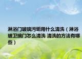 淋浴门玻璃污垢用什么清洗（淋浴玻卫璃门怎么清洗 清洗的方法有哪些）
