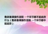 集体备课操作流程 一个环节都不能疏忽什么（集体备课操作流程 一个环节都不能疏忽）