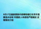 9月17日最新更新内容哪些银行车贷不需要流水证明 对借款人申请有严格规定 详细情况介绍