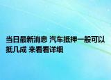 当日最新消息 汽车抵押一般可以抵几成 来看看详细