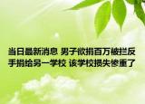 当日最新消息 男子欲捐百万被拦反手捐给另一学校 该学校损失惨重了