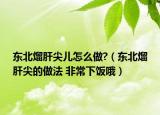 东北熘肝尖儿怎么做?（东北熘肝尖的做法 非常下饭哦）