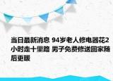 当日最新消息 94岁老人修电器花2小时走十里路 男子免费修送回家随后更暖