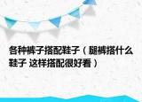 各种裤子搭配鞋子（腿裤搭什么鞋子 这样搭配很好看）
