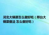河北大锅菜怎么做好吃（邢台大锅菜做法 怎么做好吃）