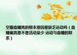 空腹血糖高的根本原因是缺乏运动吗（血糖偏高是不是活动量少 运动与血糖的联系）