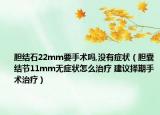 胆结石22mm要手术吗,没有症状（胆囊结节11mm无症状怎么治疗 建议择期手术治疗）