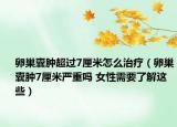 卵巢囊肿超过7厘米怎么治疗（卵巢囊肿7厘米严重吗 女性需要了解这些）