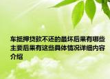 车抵押贷款不还的最坏后果有哪些 主要后果有这些具体情况详细内容介绍