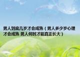 男人到底几岁才会成熟（男人多少岁心理才会成熟 男人何时才能真正长大）