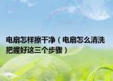 电扇怎样擦干净（电扇怎么清洗 把握好这三个步骤）