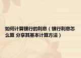 如何计算银行的利息（银行利息怎么算 分享其基本计算方法）