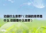 边疆什么意思?（边疆的意思是什么 边疆是什么意思）