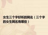 女生三个字好听的网名（三个字的女生网名有哪些）