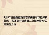 9月17日最新更新内容按揭房可以抵押贷款吗 一般不能办理房屋二次抵押业务 详细情况介绍