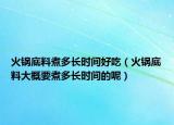 火锅底料煮多长时间好吃（火锅底料大概要煮多长时间的呢）