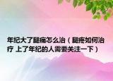 年纪大了腿痛怎么治（腿疼如何治疗 上了年纪的人需要关注一下）