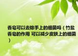 香皂可以去除手上的细菌吗（竹盐香皂的作用 可以减少皮肤上的细菌）