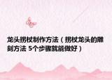 龙头拐杖制作方法（拐杖龙头的雕刻方法 5个步骤就能做好）