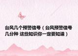 台风几个预警信号（台风预警信号几分种 这些知识你一定要知道）
