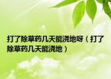 打了除草药几天能浇地呀（打了除草药几天能浇地）
