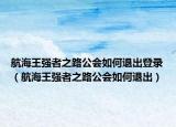 航海王强者之路公会如何退出登录（航海王强者之路公会如何退出）