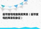 翡翠度母观音佩戴寓意（翡翠度母的寓意和象征）