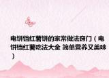 电饼铛红薯饼的家常做法窍门（电饼铛红薯吃法大全 简单营养又美味）