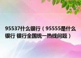 95537什么银行（95555是什么银行 银行全国统一热线问题）