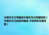 女朋友生日祝福语女朋友生日祝福短信（女朋友生日浪漫祝福语 不妨发给女朋友看）