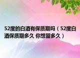 52度的白酒有保质期吗（52度白酒保质期多久 你想留多久）