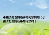 小孩子打爸妈还手如何惩罚她（小孩子打爸妈还手如何惩罚）