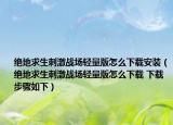 绝地求生刺激战场轻量版怎么下载安装（绝地求生刺激战场轻量版怎么下载 下载步骤如下）