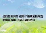 当日最新消息 信用卡逾期还能办别的信用卡吗 还可不可以贷款