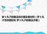 萝卜丸子的做法和步骤及原材料（罗卜丸子怎样做好吃 罗卜丸子的做法步骤）