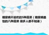 糖尿病不能吃的5种蔬菜（糖尿病最怕的八种蔬菜 很多人都不知道）