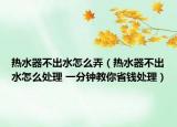 热水器不出水怎么弄（热水器不出水怎么处理 一分钟教你省钱处理）