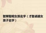 智慧聪明女孩名字（才智卓越女孩子名字）
