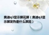 奥迪q3显示屏花屏（奥迪q3显示屏发热是什么原因）