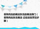 香辣肉丝的做法东北的做法窍门（香辣肉丝东北做法 记住这些烹饪步骤）