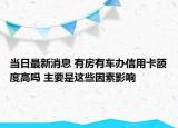 当日最新消息 有房有车办信用卡额度高吗 主要是这些因素影响