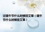 过端午节什么时候挂艾草（端午节什么时候挂艾草）