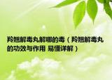羚翘解毒丸解哪的毒（羚翘解毒丸的功效与作用 易懂详解）